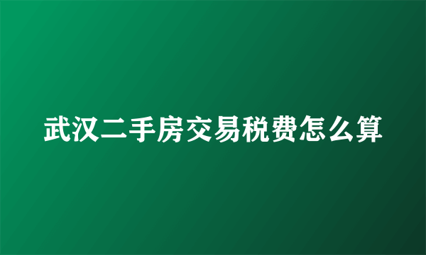 武汉二手房交易税费怎么算