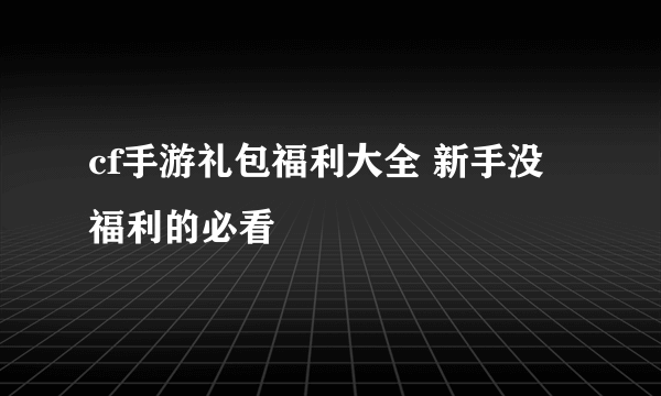 cf手游礼包福利大全 新手没福利的必看