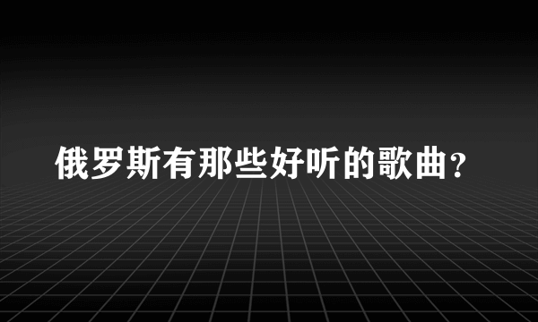 俄罗斯有那些好听的歌曲？