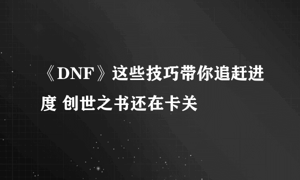 《DNF》这些技巧带你追赶进度 创世之书还在卡关