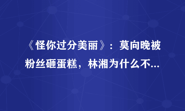 《怪你过分美丽》：莫向晚被粉丝砸蛋糕，林湘为什么不站出来保护莫向晚？