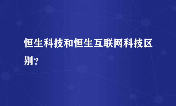 恒生科技和恒生互联网科技区别？