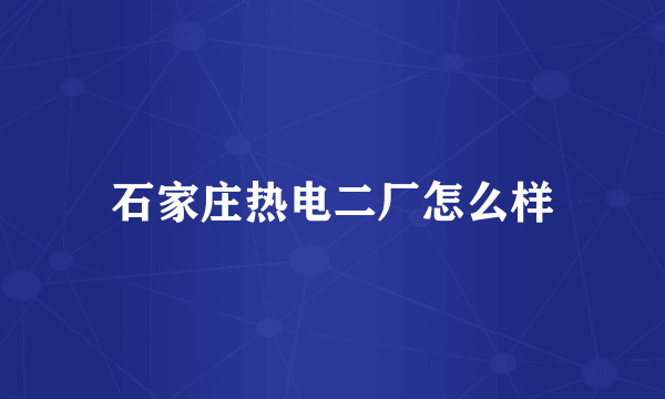 石家庄热电二厂怎么样