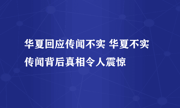 华夏回应传闻不实 华夏不实传闻背后真相令人震惊