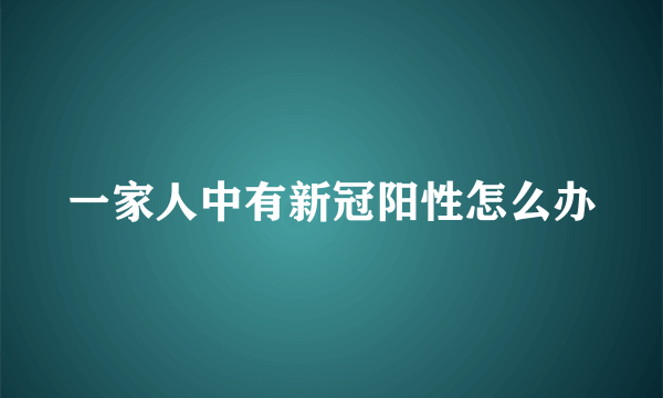 一家人中有新冠阳性怎么办