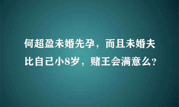 何超盈未婚先孕，而且未婚夫比自己小8岁，赌王会满意么？