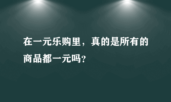 在一元乐购里，真的是所有的商品都一元吗？