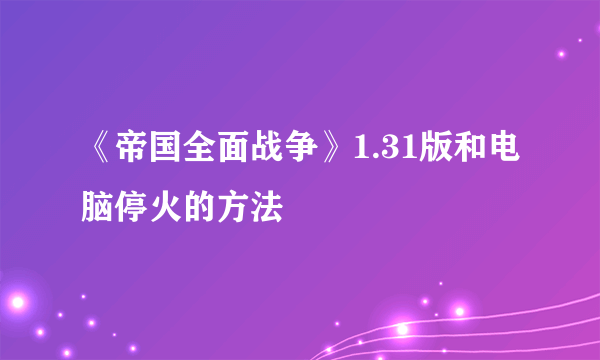 《帝国全面战争》1.31版和电脑停火的方法