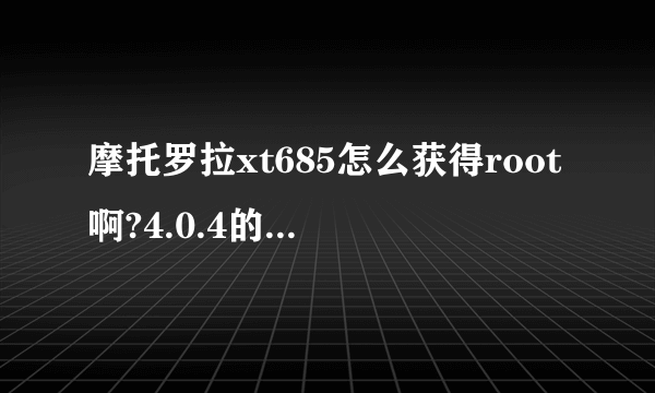 摩托罗拉xt685怎么获得root啊?4.0.4的系统，卓大师也不行