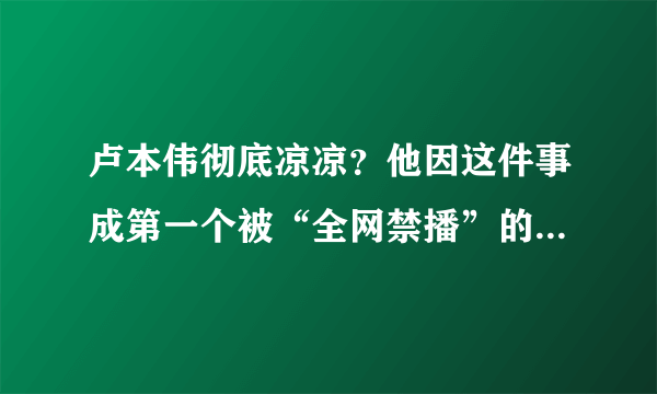 卢本伟彻底凉凉？他因这件事成第一个被“全网禁播”的游戏主播