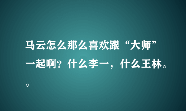 马云怎么那么喜欢跟“大师”一起啊？什么李一，什么王林。。