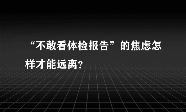 “不敢看体检报告”的焦虑怎样才能远离？