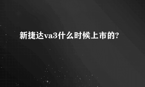 新捷达va3什么时候上市的?