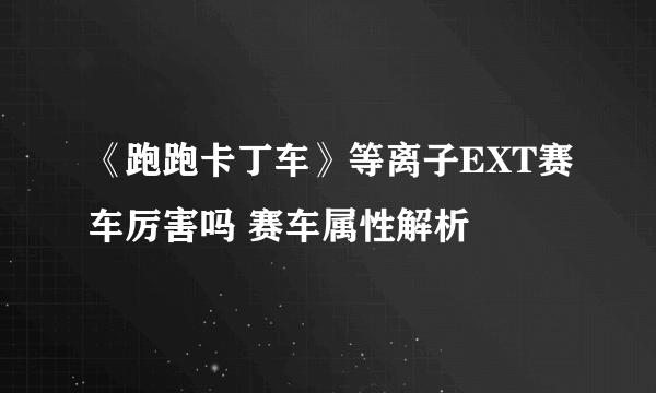 《跑跑卡丁车》等离子EXT赛车厉害吗 赛车属性解析