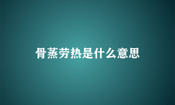 骨蒸劳热是什么意思