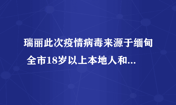 瑞丽此次疫情病毒来源于缅甸 全市18岁以上本地人和外籍人员开始免费接种疫苗