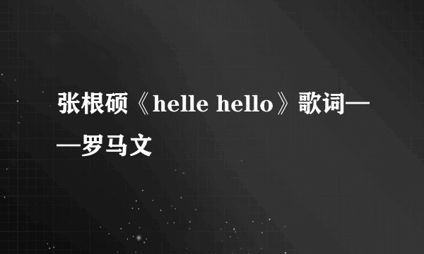 张根硕《helle hello》歌词——罗马文