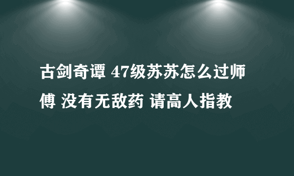 古剑奇谭 47级苏苏怎么过师傅 没有无敌药 请高人指教