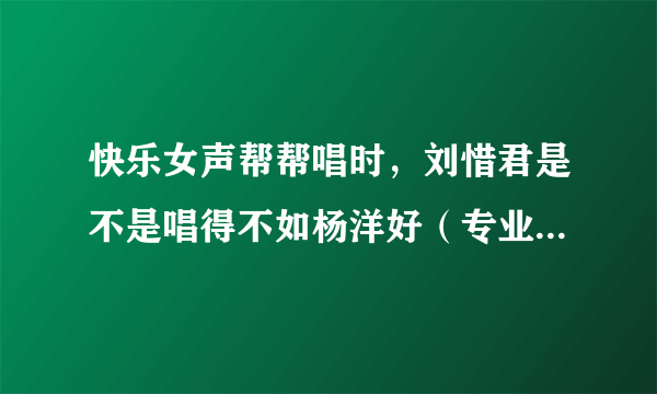 快乐女声帮帮唱时，刘惜君是不是唱得不如杨洋好（专业人士进）