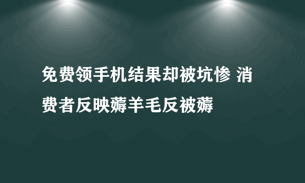 免费领手机结果却被坑惨 消费者反映薅羊毛反被薅