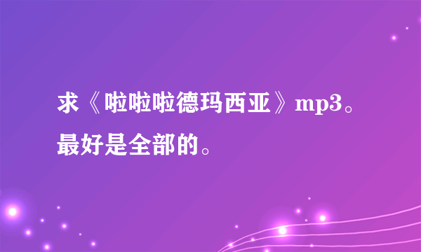 求《啦啦啦德玛西亚》mp3。最好是全部的。