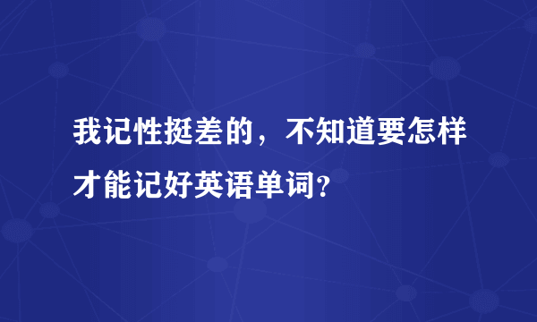 我记性挺差的，不知道要怎样才能记好英语单词？