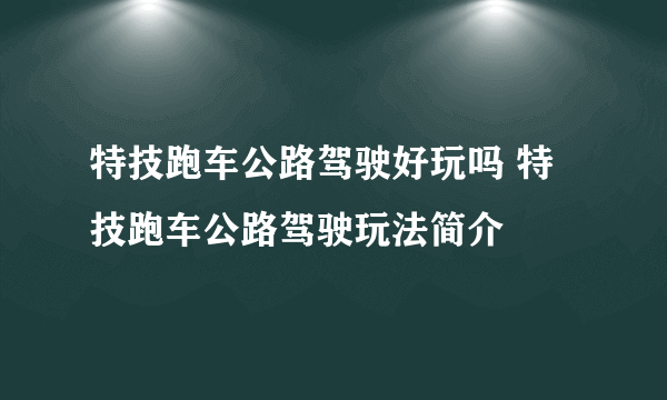 特技跑车公路驾驶好玩吗 特技跑车公路驾驶玩法简介