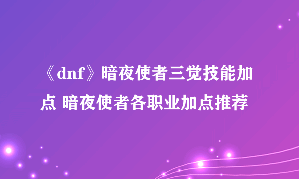 《dnf》暗夜使者三觉技能加点 暗夜使者各职业加点推荐