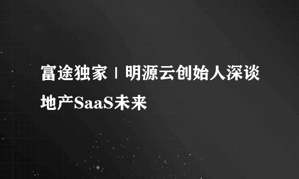 富途独家｜明源云创始人深谈地产SaaS未来