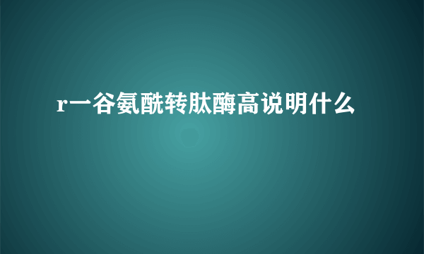 r一谷氨酰转肽酶高说明什么