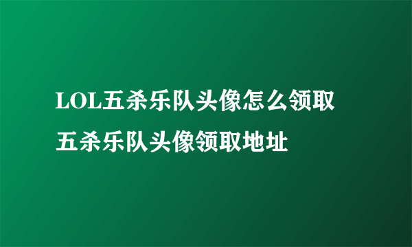 LOL五杀乐队头像怎么领取 五杀乐队头像领取地址