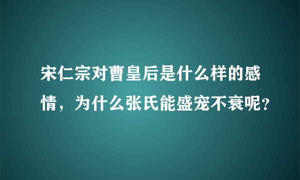 宋仁宗对曹皇后是什么样的感情，为什么张氏能盛宠不衰呢？