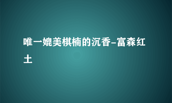 唯一媲美棋楠的沉香-富森红土