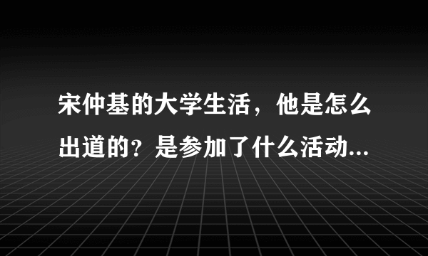 宋仲基的大学生活，他是怎么出道的？是参加了什么活动还是和什么公司签约了吗？