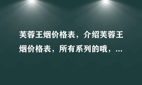 芙蓉王烟价格表，介绍芙蓉王烟价格表，所有系列的哦，包括图片？