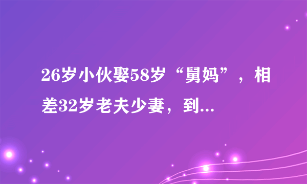 26岁小伙娶58岁“舅妈”，相差32岁老夫少妻，到底是真爱还是为了钱？