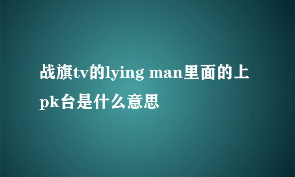 战旗tv的lying man里面的上pk台是什么意思