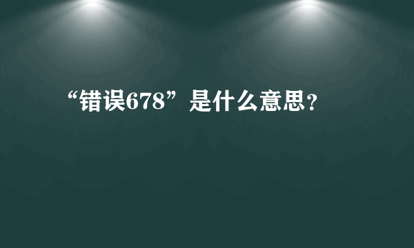 “错误678”是什么意思？