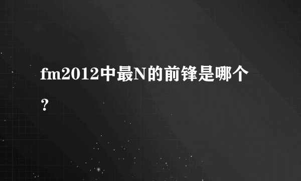 fm2012中最N的前锋是哪个？