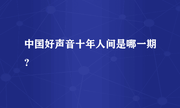 中国好声音十年人间是哪一期？