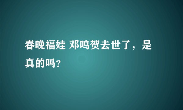 春晚福娃 邓鸣贺去世了，是真的吗？