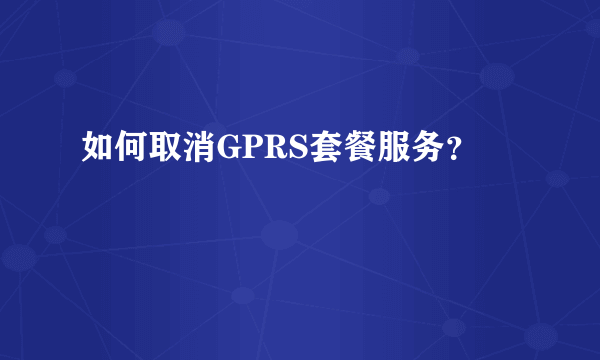 如何取消GPRS套餐服务？