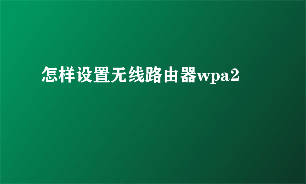 怎样设置无线路由器wpa2