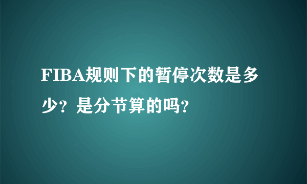 FIBA规则下的暂停次数是多少？是分节算的吗？