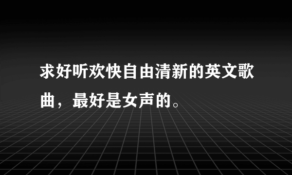 求好听欢快自由清新的英文歌曲，最好是女声的。