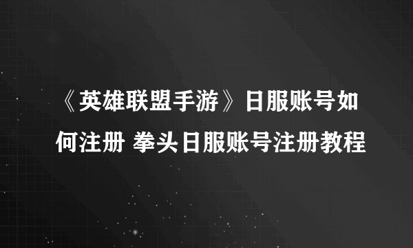 《英雄联盟手游》日服账号如何注册 拳头日服账号注册教程