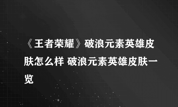 《王者荣耀》破浪元素英雄皮肤怎么样 破浪元素英雄皮肤一览