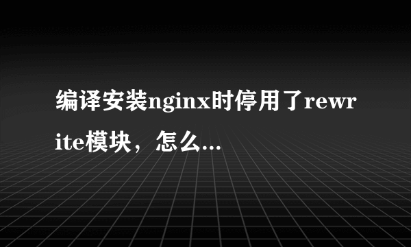 编译安装nginx时停用了rewrite模块，怎么重新开启