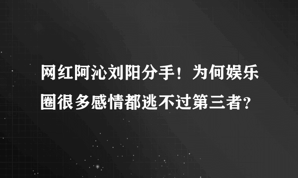 网红阿沁刘阳分手！为何娱乐圈很多感情都逃不过第三者？