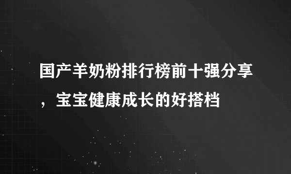 国产羊奶粉排行榜前十强分享，宝宝健康成长的好搭档